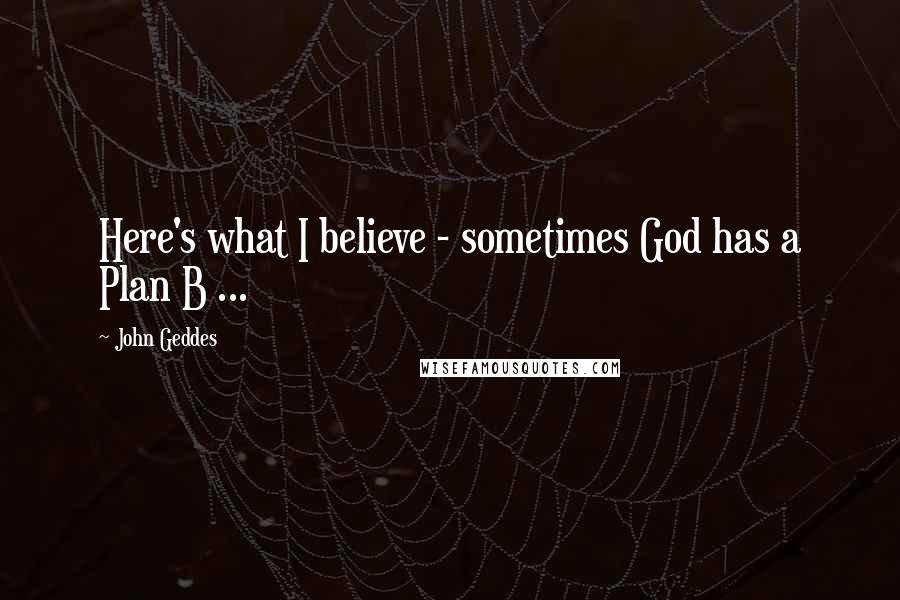 John Geddes Quotes: Here's what I believe - sometimes God has a Plan B ...