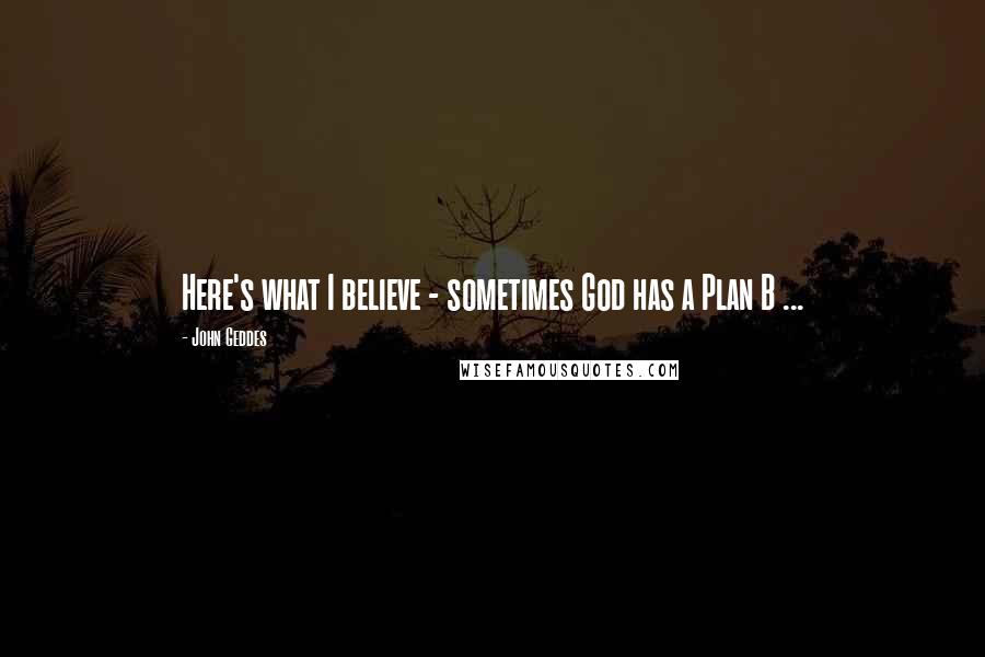 John Geddes Quotes: Here's what I believe - sometimes God has a Plan B ...