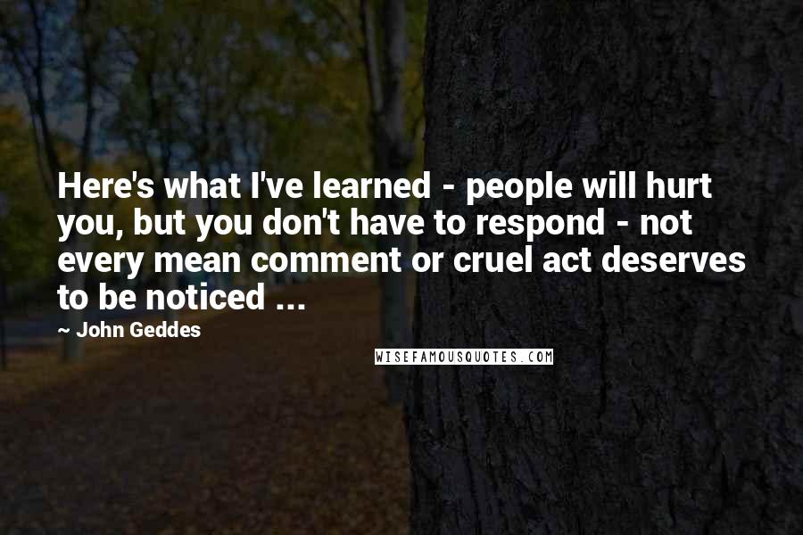 John Geddes Quotes: Here's what I've learned - people will hurt you, but you don't have to respond - not every mean comment or cruel act deserves to be noticed ...