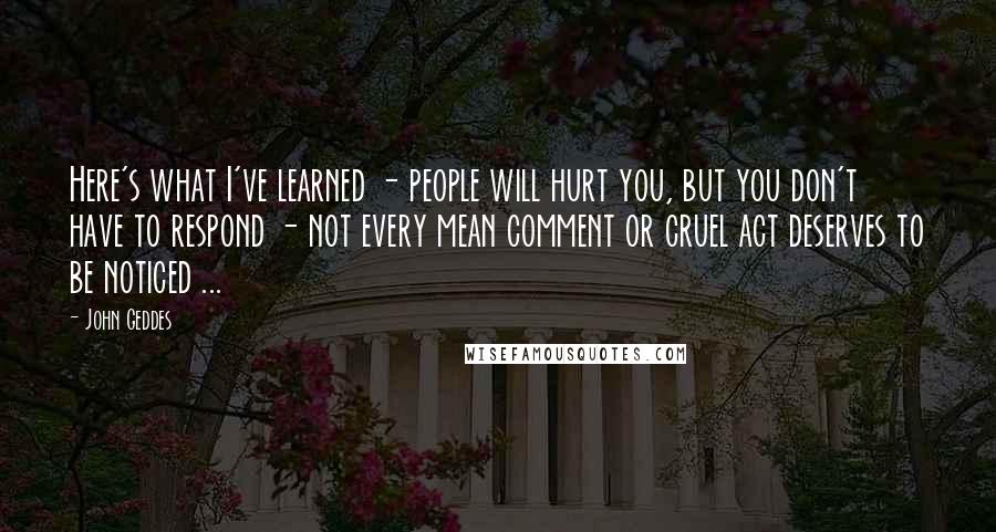 John Geddes Quotes: Here's what I've learned - people will hurt you, but you don't have to respond - not every mean comment or cruel act deserves to be noticed ...
