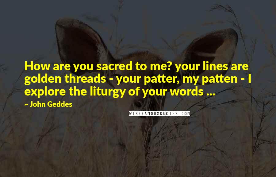 John Geddes Quotes: How are you sacred to me? your lines are golden threads - your patter, my patten - I explore the liturgy of your words ...