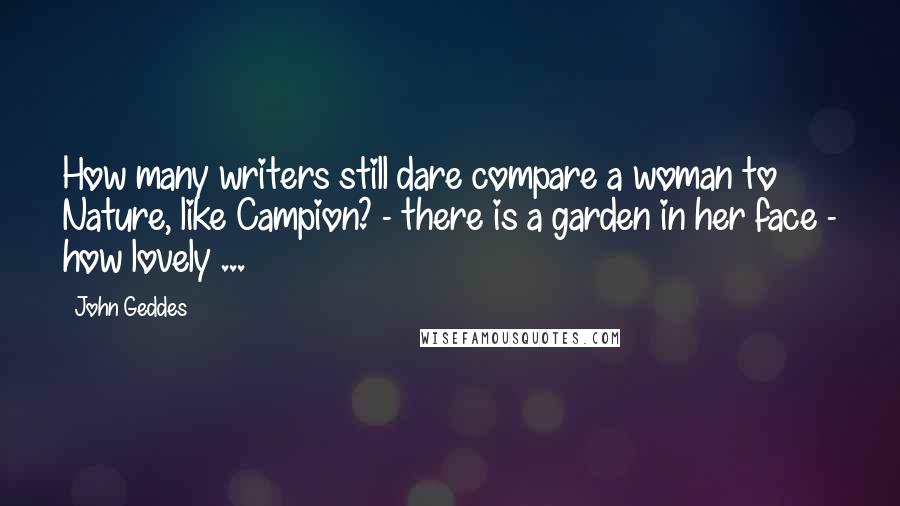 John Geddes Quotes: How many writers still dare compare a woman to Nature, like Campion? - there is a garden in her face - how lovely ...