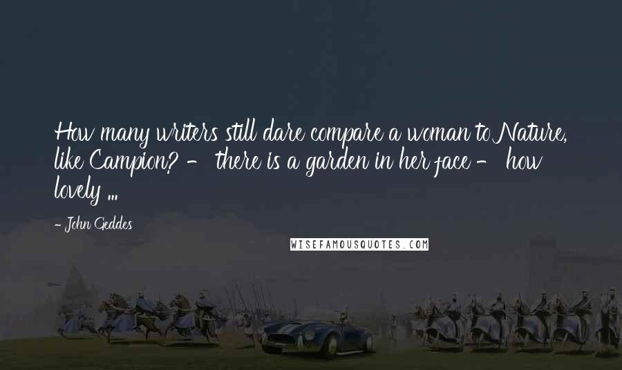 John Geddes Quotes: How many writers still dare compare a woman to Nature, like Campion? - there is a garden in her face - how lovely ...