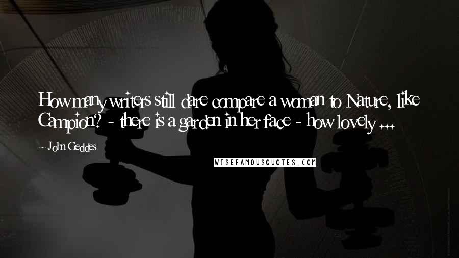 John Geddes Quotes: How many writers still dare compare a woman to Nature, like Campion? - there is a garden in her face - how lovely ...