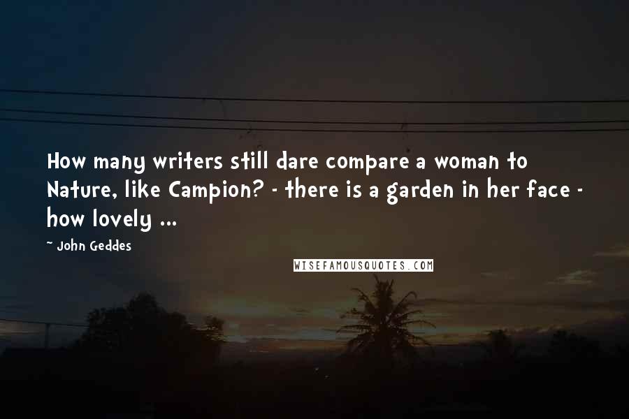 John Geddes Quotes: How many writers still dare compare a woman to Nature, like Campion? - there is a garden in her face - how lovely ...