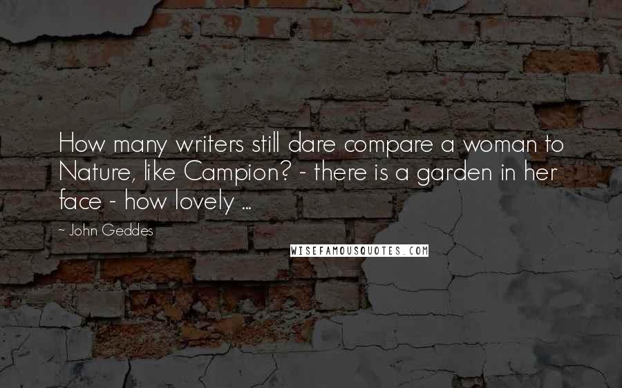 John Geddes Quotes: How many writers still dare compare a woman to Nature, like Campion? - there is a garden in her face - how lovely ...