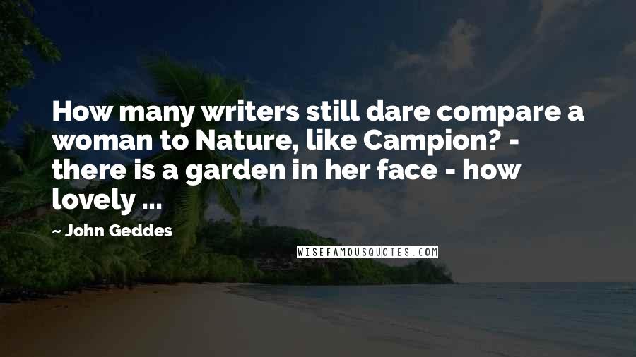 John Geddes Quotes: How many writers still dare compare a woman to Nature, like Campion? - there is a garden in her face - how lovely ...