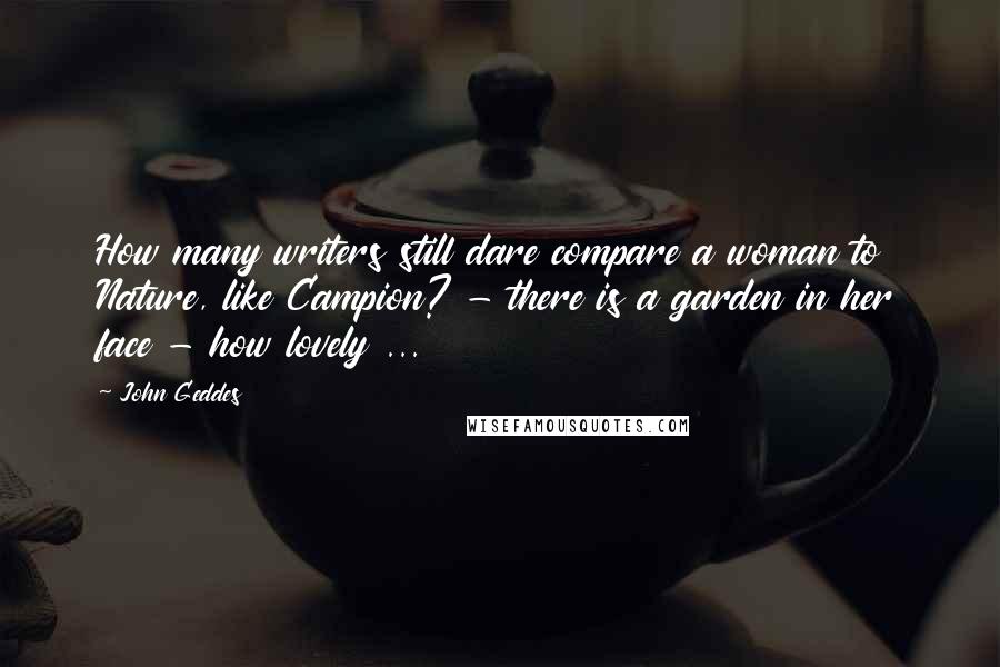John Geddes Quotes: How many writers still dare compare a woman to Nature, like Campion? - there is a garden in her face - how lovely ...