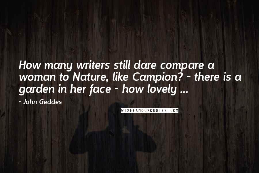John Geddes Quotes: How many writers still dare compare a woman to Nature, like Campion? - there is a garden in her face - how lovely ...
