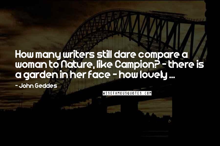 John Geddes Quotes: How many writers still dare compare a woman to Nature, like Campion? - there is a garden in her face - how lovely ...