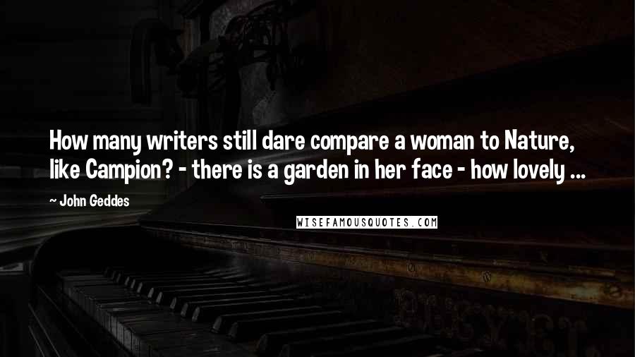John Geddes Quotes: How many writers still dare compare a woman to Nature, like Campion? - there is a garden in her face - how lovely ...