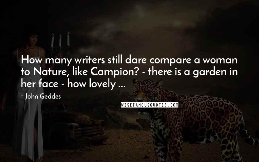 John Geddes Quotes: How many writers still dare compare a woman to Nature, like Campion? - there is a garden in her face - how lovely ...