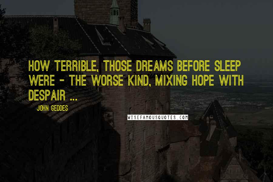 John Geddes Quotes: How terrible, those dreams before sleep were - the worse kind, mixing hope with despair ...