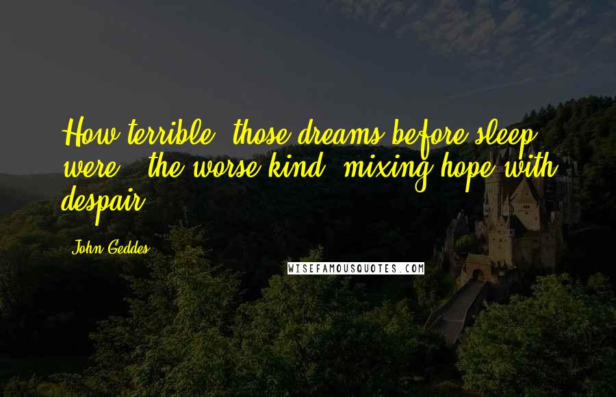 John Geddes Quotes: How terrible, those dreams before sleep were - the worse kind, mixing hope with despair ...