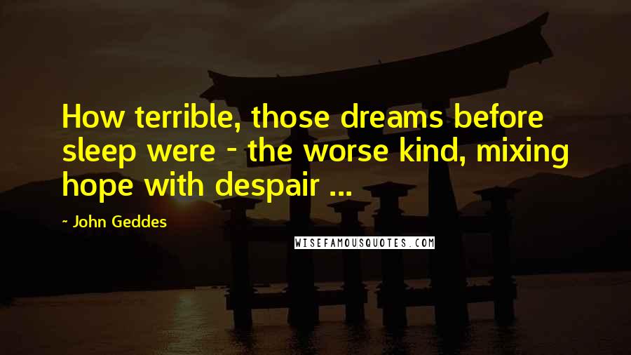 John Geddes Quotes: How terrible, those dreams before sleep were - the worse kind, mixing hope with despair ...
