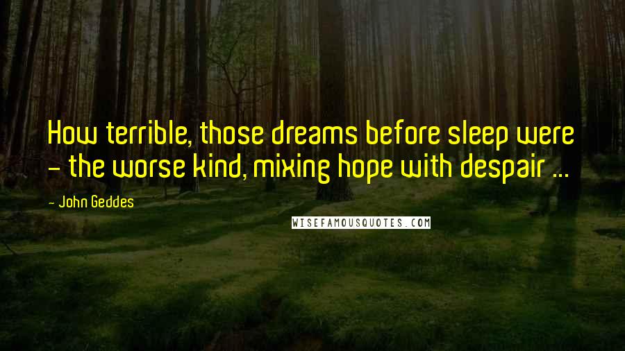 John Geddes Quotes: How terrible, those dreams before sleep were - the worse kind, mixing hope with despair ...