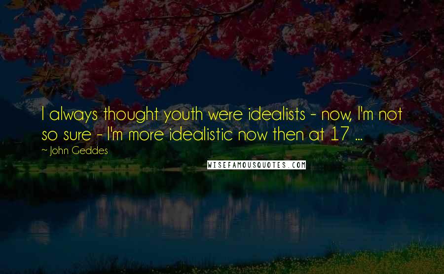 John Geddes Quotes: I always thought youth were idealists - now, I'm not so sure - I'm more idealistic now then at 17 ...