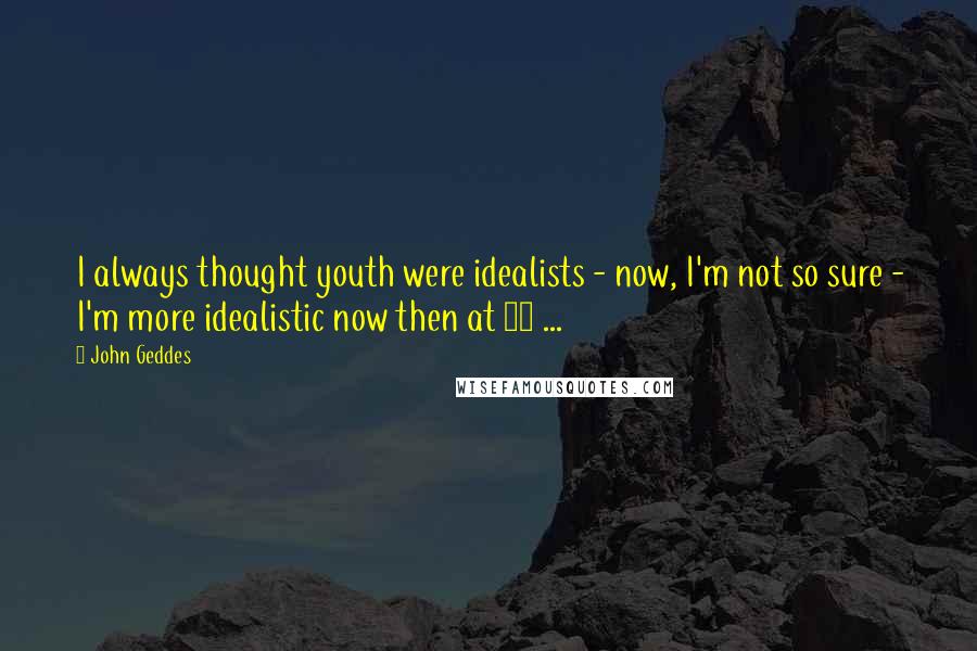 John Geddes Quotes: I always thought youth were idealists - now, I'm not so sure - I'm more idealistic now then at 17 ...