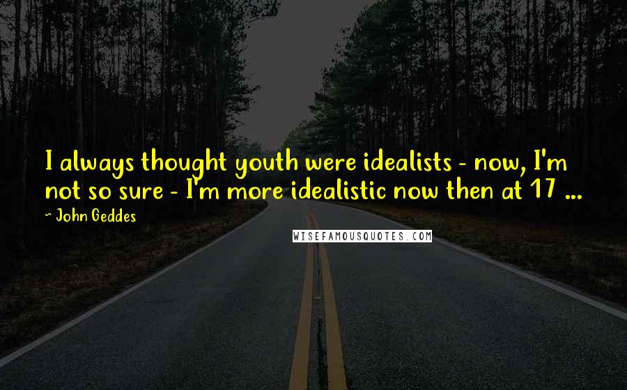 John Geddes Quotes: I always thought youth were idealists - now, I'm not so sure - I'm more idealistic now then at 17 ...