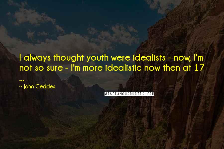 John Geddes Quotes: I always thought youth were idealists - now, I'm not so sure - I'm more idealistic now then at 17 ...