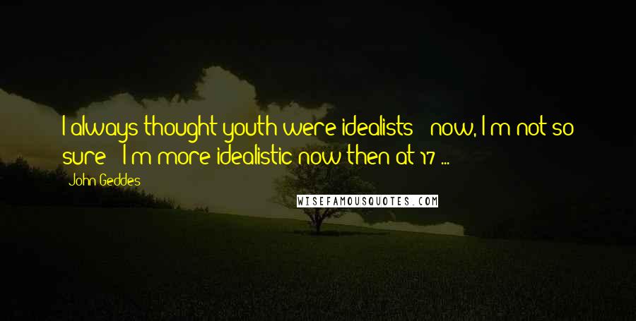 John Geddes Quotes: I always thought youth were idealists - now, I'm not so sure - I'm more idealistic now then at 17 ...