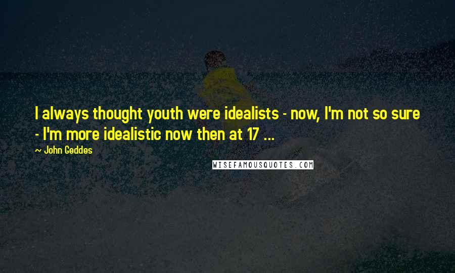 John Geddes Quotes: I always thought youth were idealists - now, I'm not so sure - I'm more idealistic now then at 17 ...