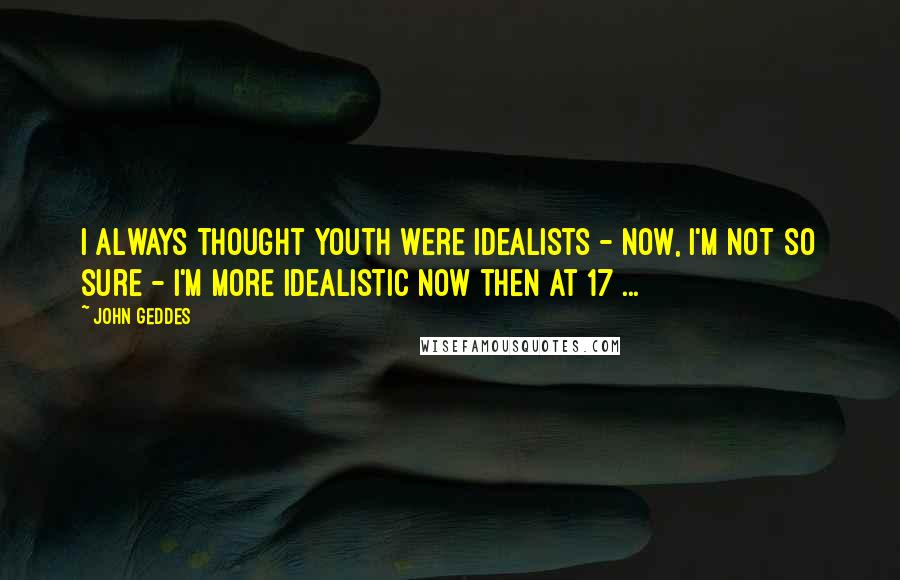 John Geddes Quotes: I always thought youth were idealists - now, I'm not so sure - I'm more idealistic now then at 17 ...