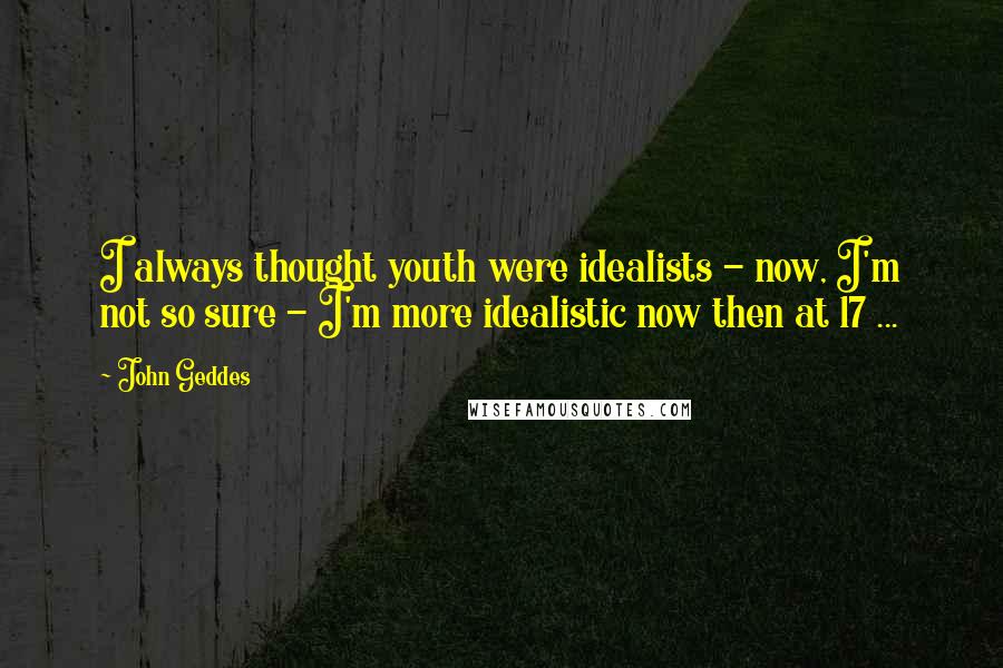 John Geddes Quotes: I always thought youth were idealists - now, I'm not so sure - I'm more idealistic now then at 17 ...