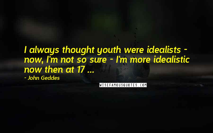 John Geddes Quotes: I always thought youth were idealists - now, I'm not so sure - I'm more idealistic now then at 17 ...