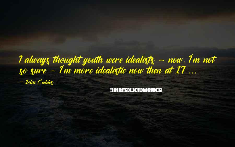John Geddes Quotes: I always thought youth were idealists - now, I'm not so sure - I'm more idealistic now then at 17 ...