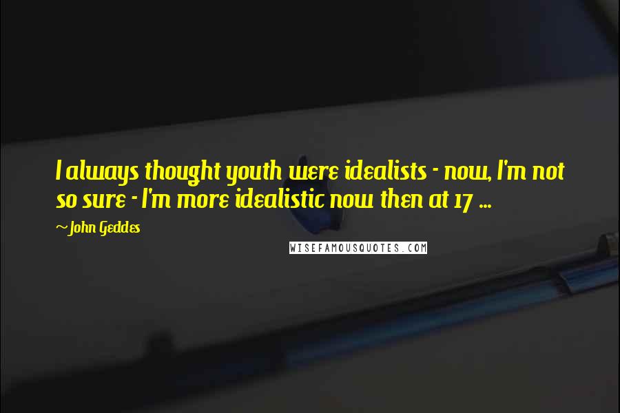 John Geddes Quotes: I always thought youth were idealists - now, I'm not so sure - I'm more idealistic now then at 17 ...