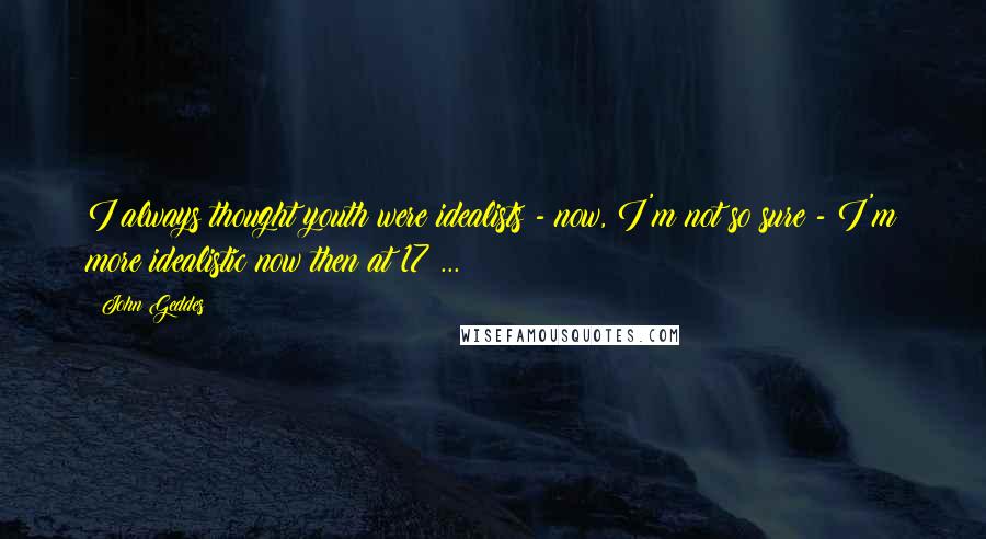 John Geddes Quotes: I always thought youth were idealists - now, I'm not so sure - I'm more idealistic now then at 17 ...