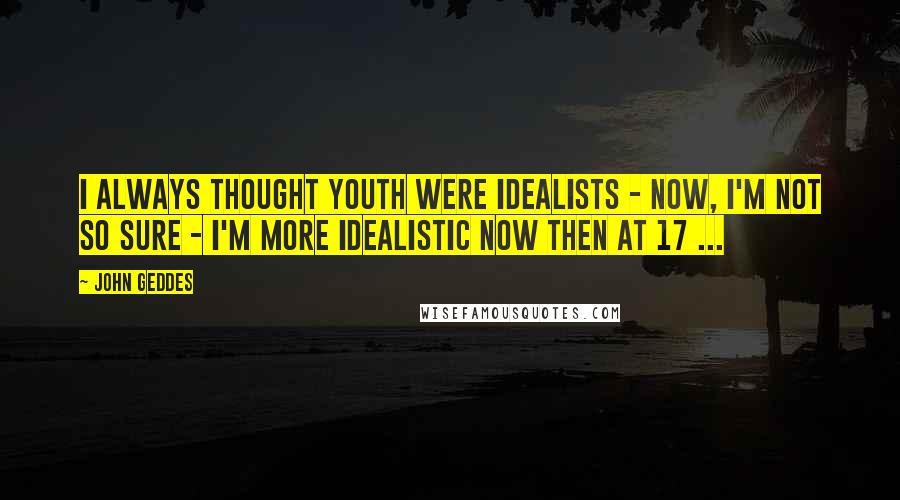 John Geddes Quotes: I always thought youth were idealists - now, I'm not so sure - I'm more idealistic now then at 17 ...