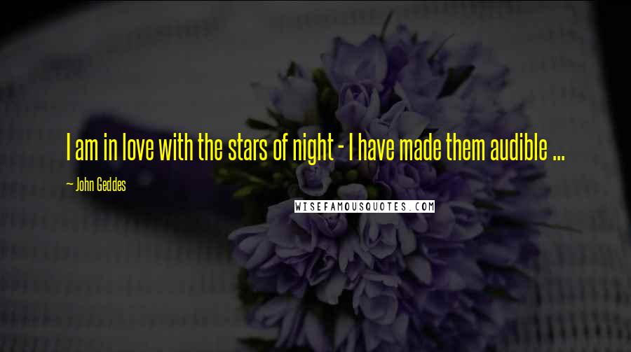 John Geddes Quotes: I am in love with the stars of night - I have made them audible ...