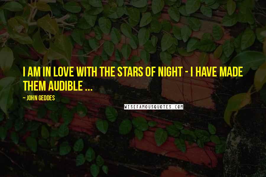 John Geddes Quotes: I am in love with the stars of night - I have made them audible ...