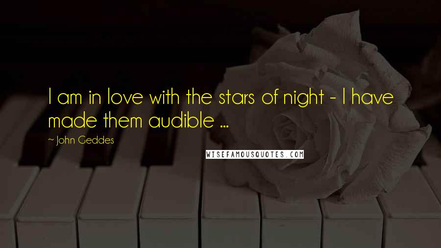 John Geddes Quotes: I am in love with the stars of night - I have made them audible ...