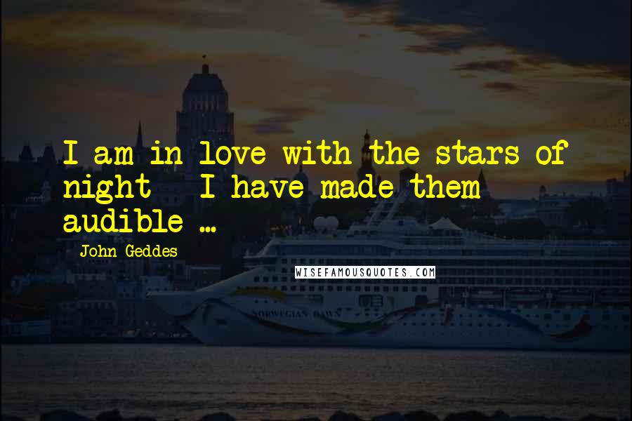 John Geddes Quotes: I am in love with the stars of night - I have made them audible ...