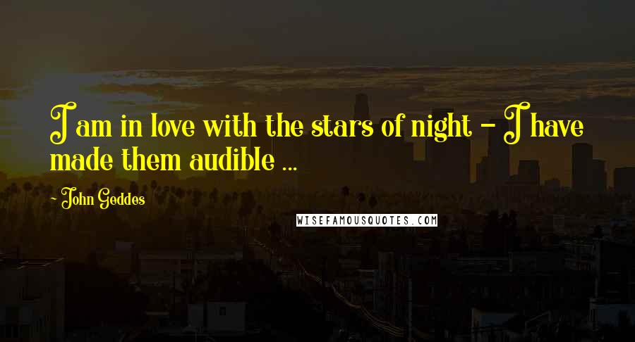 John Geddes Quotes: I am in love with the stars of night - I have made them audible ...