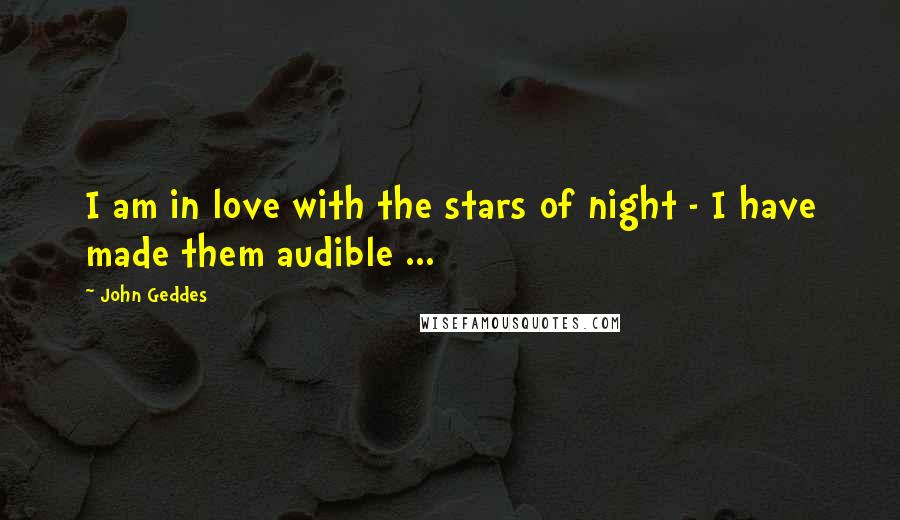 John Geddes Quotes: I am in love with the stars of night - I have made them audible ...