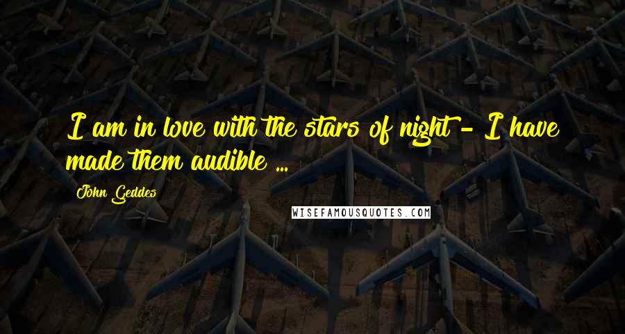 John Geddes Quotes: I am in love with the stars of night - I have made them audible ...