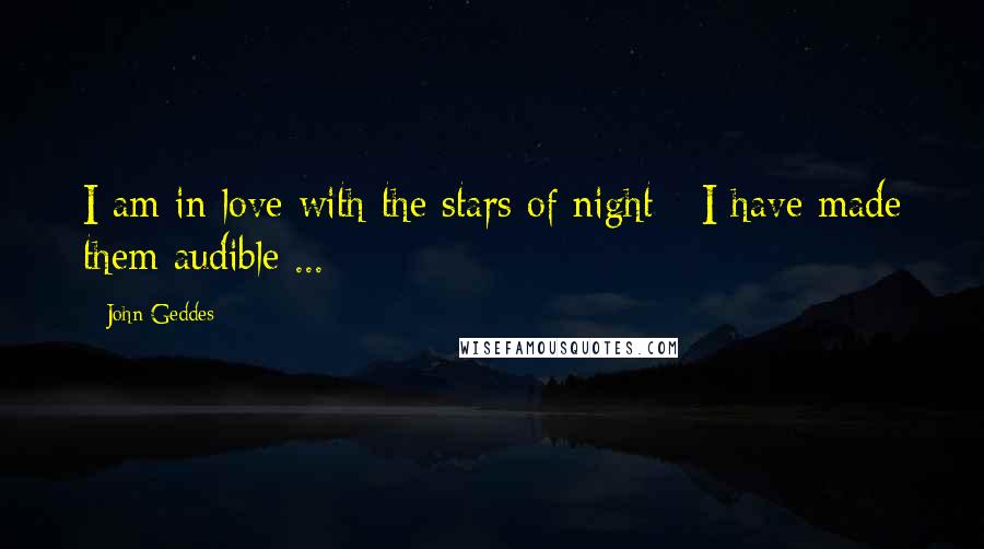 John Geddes Quotes: I am in love with the stars of night - I have made them audible ...