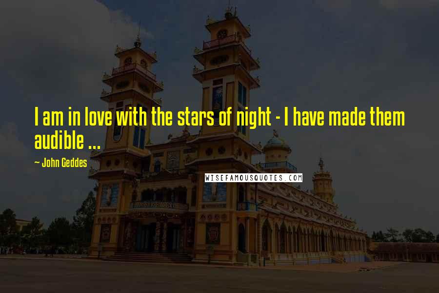 John Geddes Quotes: I am in love with the stars of night - I have made them audible ...