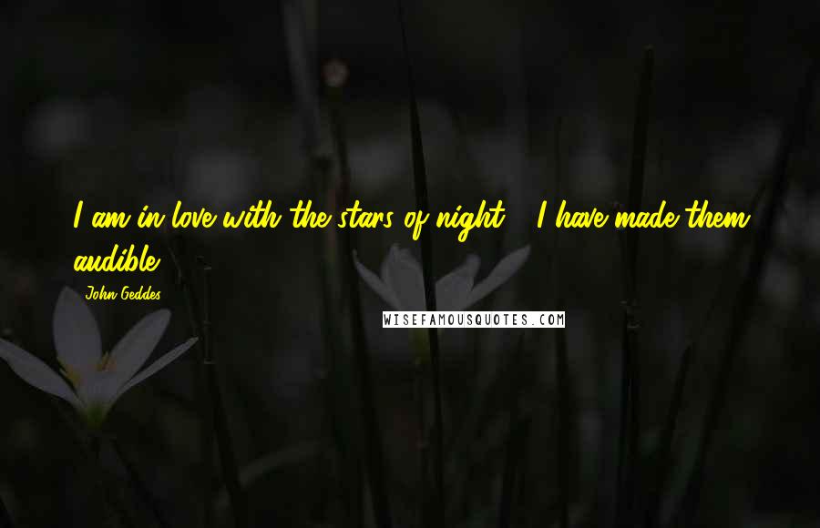 John Geddes Quotes: I am in love with the stars of night - I have made them audible ...