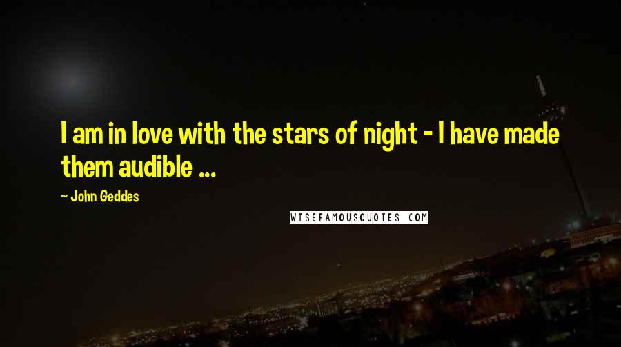 John Geddes Quotes: I am in love with the stars of night - I have made them audible ...
