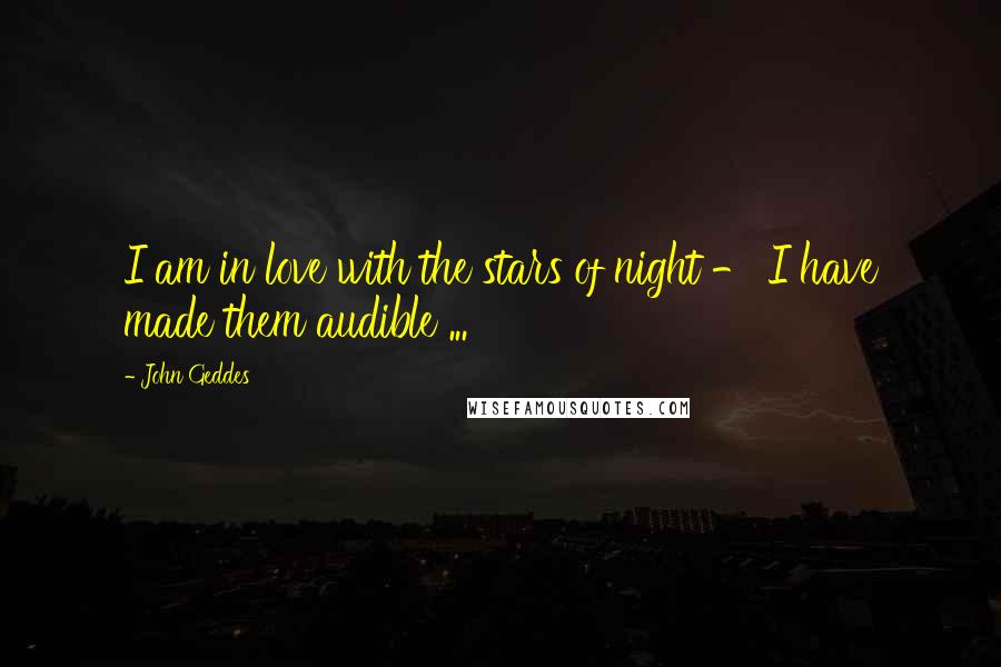 John Geddes Quotes: I am in love with the stars of night - I have made them audible ...