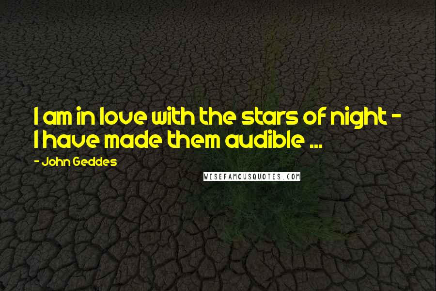 John Geddes Quotes: I am in love with the stars of night - I have made them audible ...