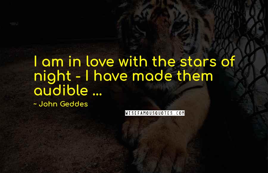 John Geddes Quotes: I am in love with the stars of night - I have made them audible ...