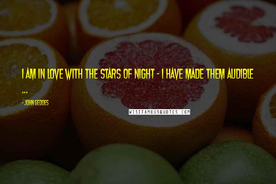 John Geddes Quotes: I am in love with the stars of night - I have made them audible ...