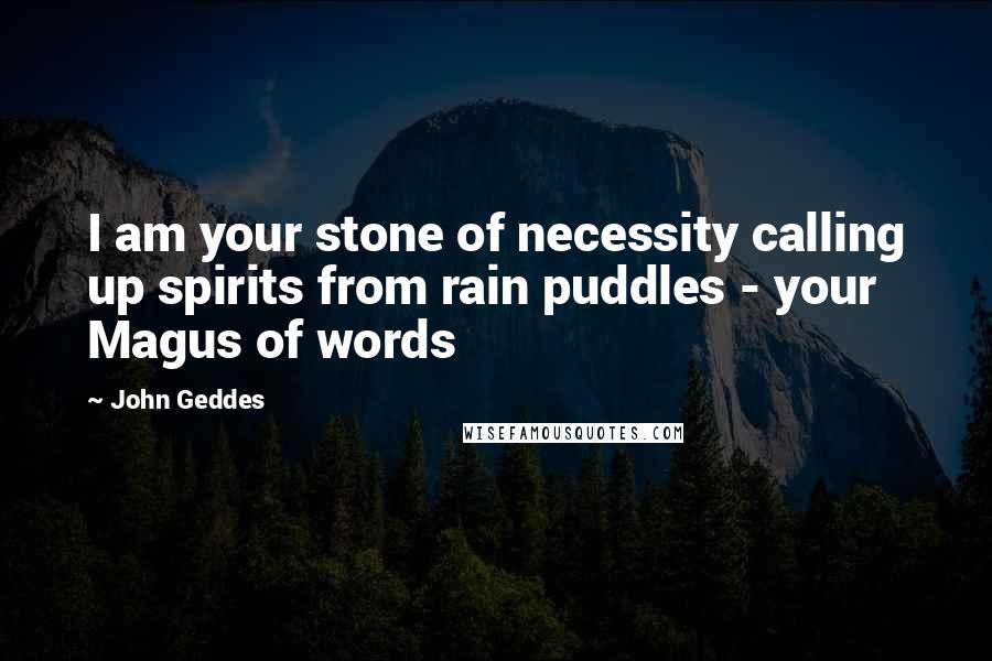 John Geddes Quotes: I am your stone of necessity calling up spirits from rain puddles - your Magus of words