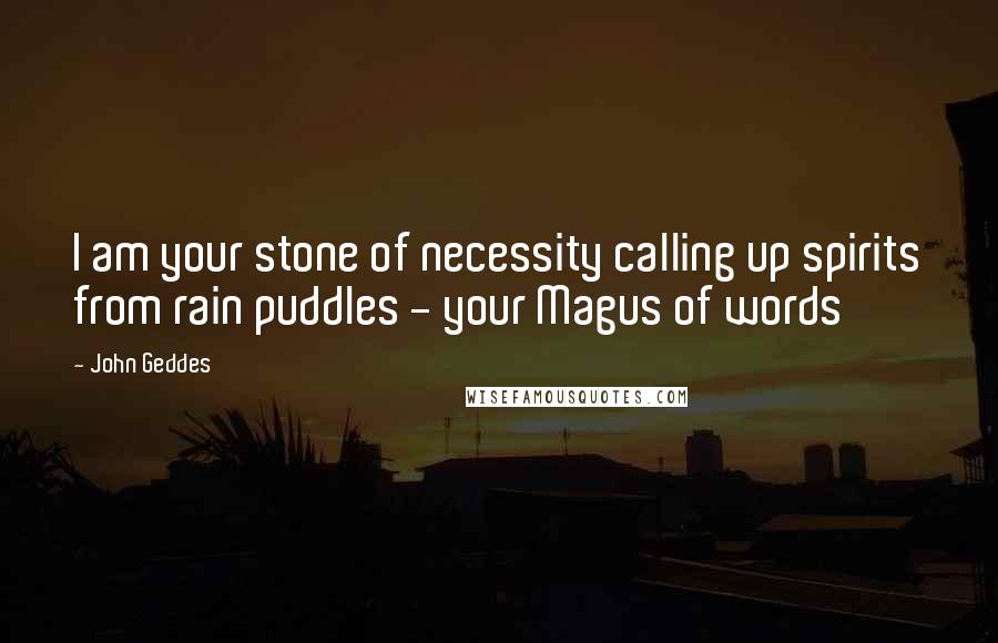 John Geddes Quotes: I am your stone of necessity calling up spirits from rain puddles - your Magus of words
